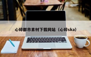 宁阳心碎都市素材下载网站（心碎ska）